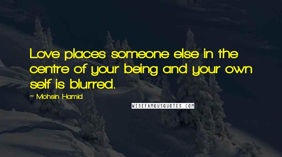Mohsin Hamid Quotes: Love places someone else in the centre of your being and your own self is blurred.