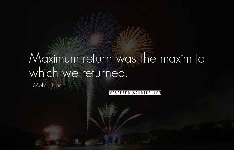 Mohsin Hamid Quotes: Maximum return was the maxim to which we returned.