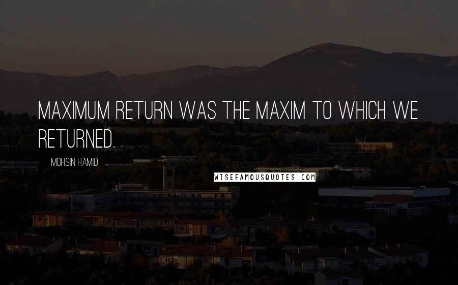 Mohsin Hamid Quotes: Maximum return was the maxim to which we returned.
