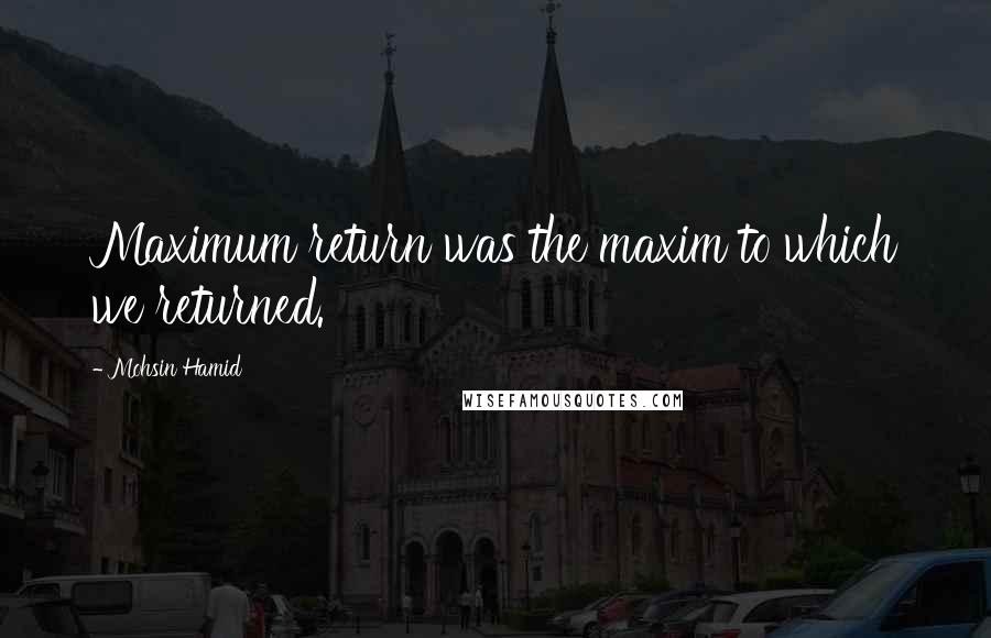 Mohsin Hamid Quotes: Maximum return was the maxim to which we returned.