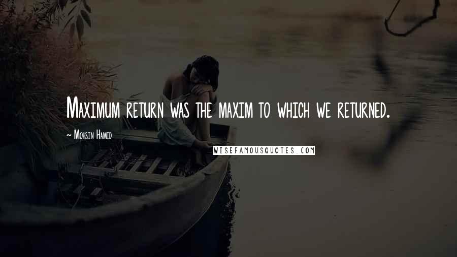 Mohsin Hamid Quotes: Maximum return was the maxim to which we returned.