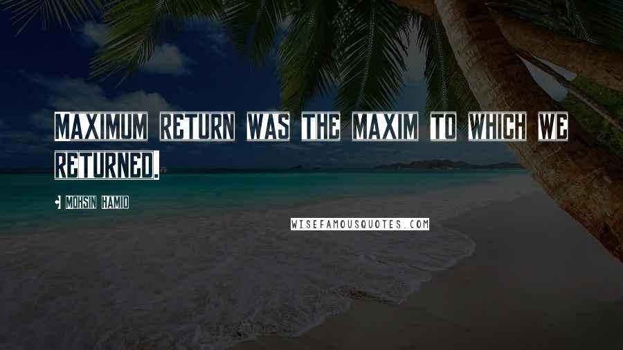 Mohsin Hamid Quotes: Maximum return was the maxim to which we returned.
