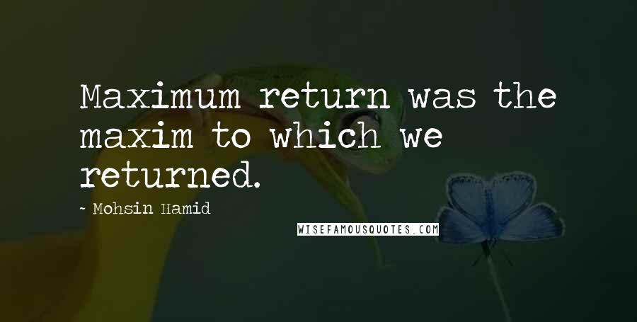 Mohsin Hamid Quotes: Maximum return was the maxim to which we returned.