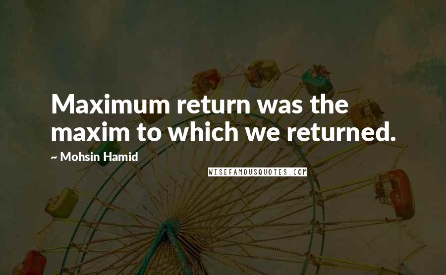 Mohsin Hamid Quotes: Maximum return was the maxim to which we returned.