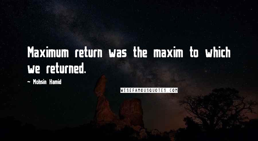 Mohsin Hamid Quotes: Maximum return was the maxim to which we returned.