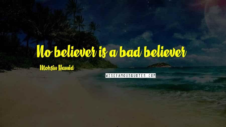 Mohsin Hamid Quotes: No believer is a bad believer.