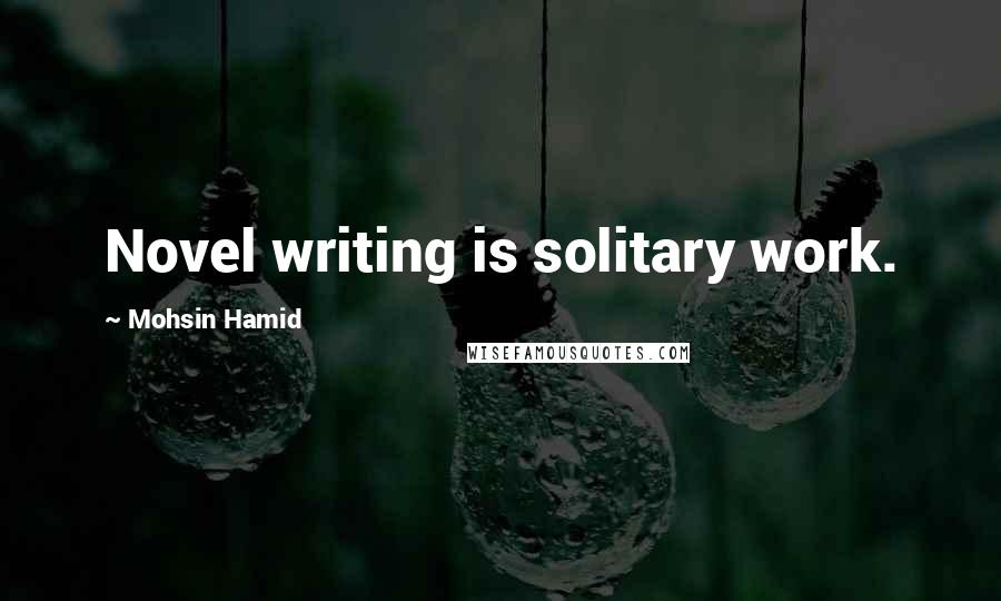 Mohsin Hamid Quotes: Novel writing is solitary work.