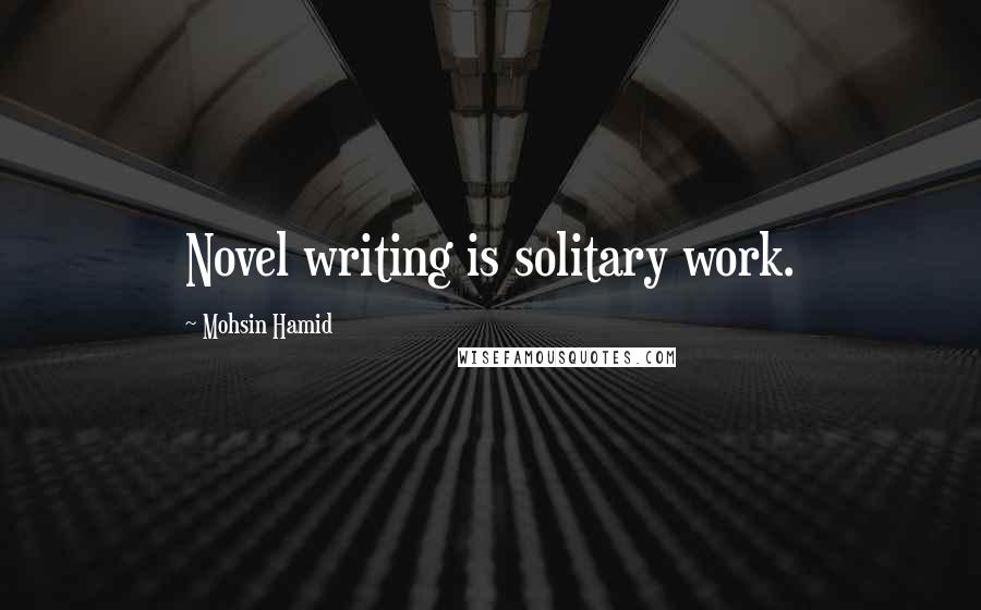 Mohsin Hamid Quotes: Novel writing is solitary work.