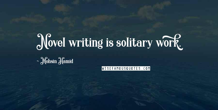 Mohsin Hamid Quotes: Novel writing is solitary work.