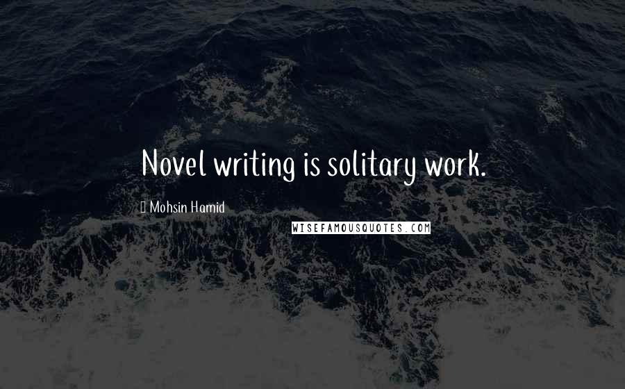 Mohsin Hamid Quotes: Novel writing is solitary work.