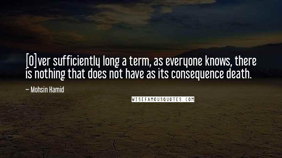 Mohsin Hamid Quotes: [O]ver sufficiently long a term, as everyone knows, there is nothing that does not have as its consequence death.