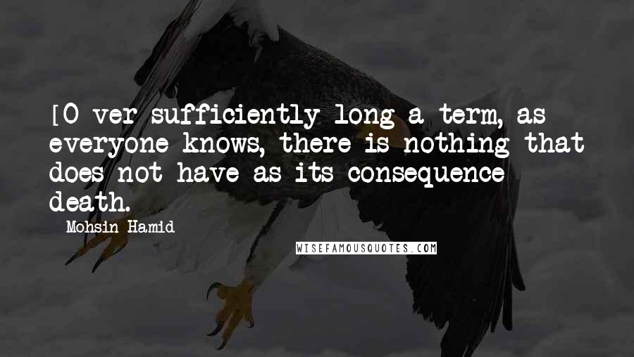 Mohsin Hamid Quotes: [O]ver sufficiently long a term, as everyone knows, there is nothing that does not have as its consequence death.