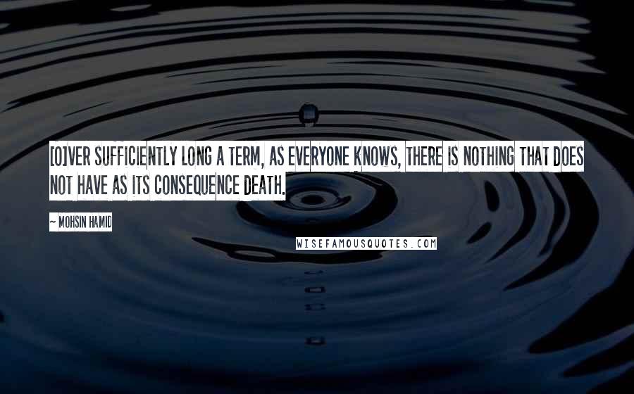 Mohsin Hamid Quotes: [O]ver sufficiently long a term, as everyone knows, there is nothing that does not have as its consequence death.