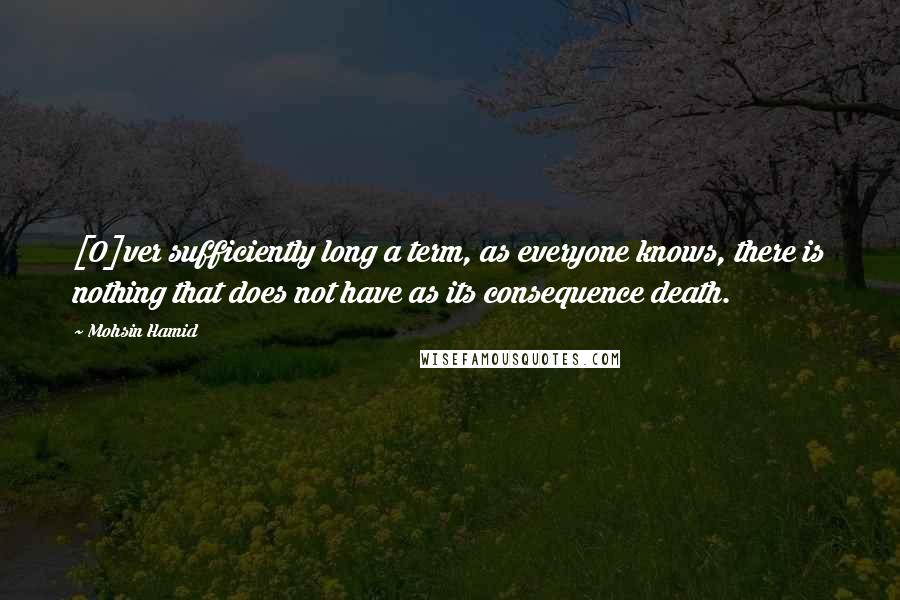 Mohsin Hamid Quotes: [O]ver sufficiently long a term, as everyone knows, there is nothing that does not have as its consequence death.