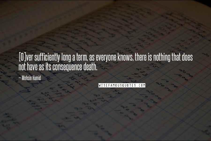 Mohsin Hamid Quotes: [O]ver sufficiently long a term, as everyone knows, there is nothing that does not have as its consequence death.