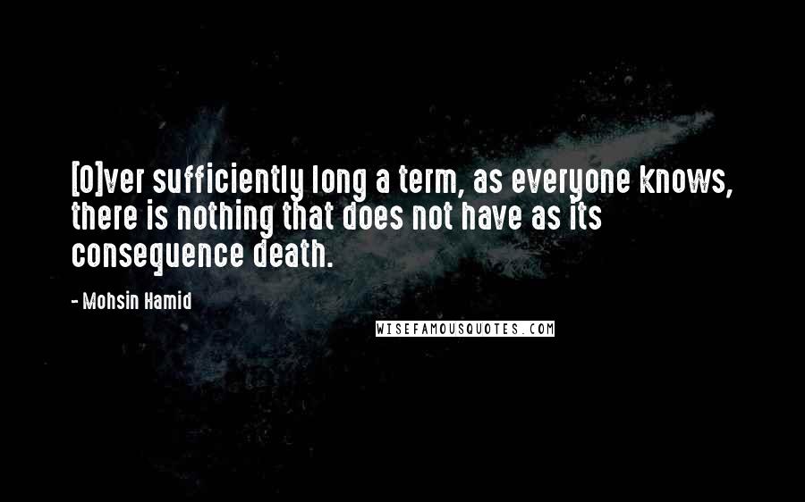 Mohsin Hamid Quotes: [O]ver sufficiently long a term, as everyone knows, there is nothing that does not have as its consequence death.