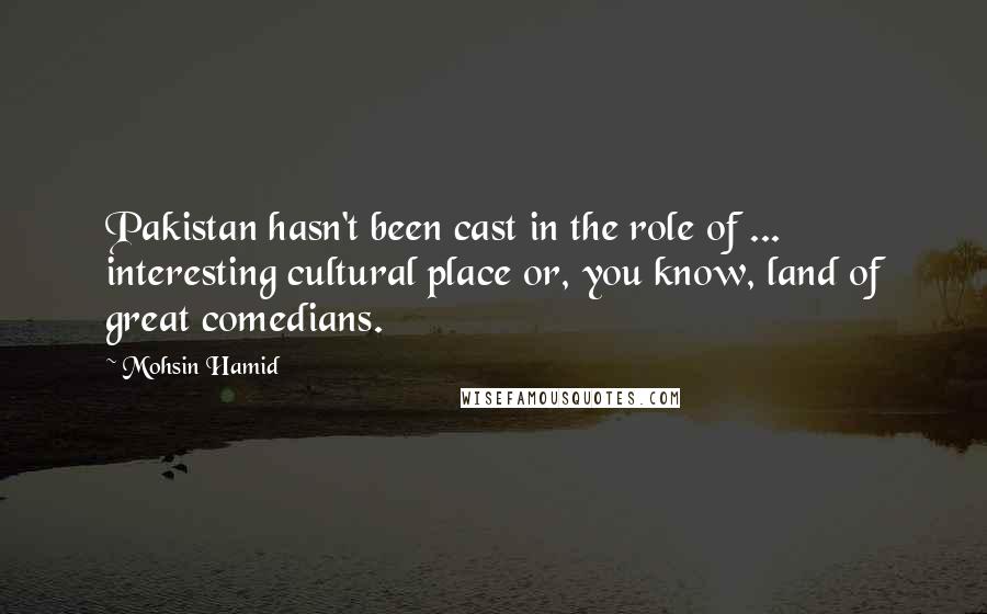 Mohsin Hamid Quotes: Pakistan hasn't been cast in the role of ... interesting cultural place or, you know, land of great comedians.