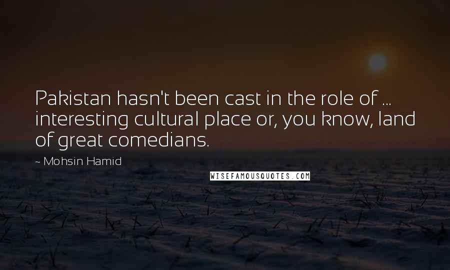 Mohsin Hamid Quotes: Pakistan hasn't been cast in the role of ... interesting cultural place or, you know, land of great comedians.