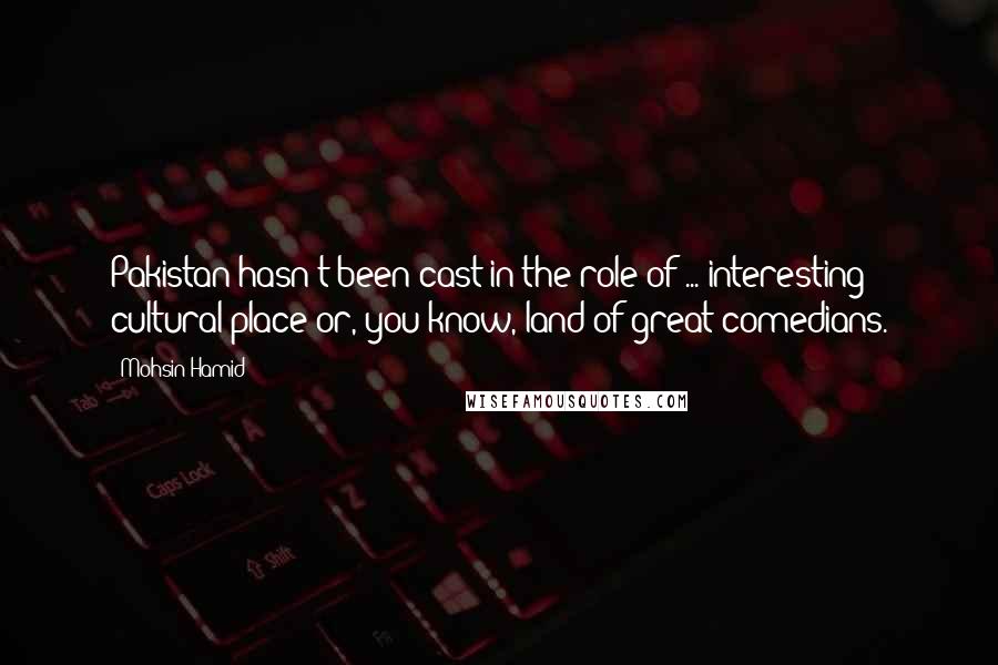 Mohsin Hamid Quotes: Pakistan hasn't been cast in the role of ... interesting cultural place or, you know, land of great comedians.
