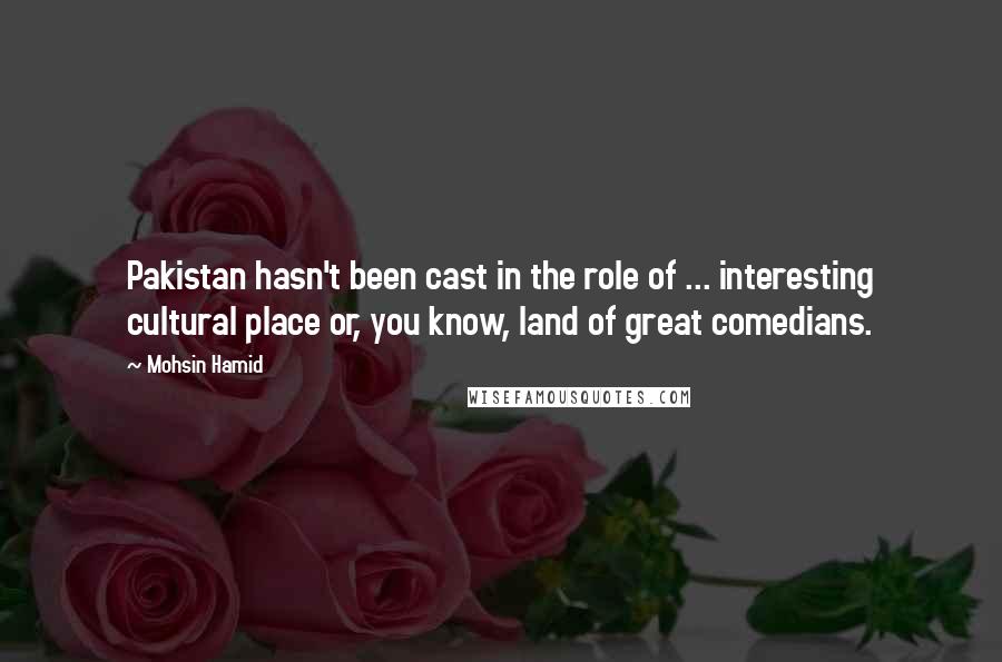 Mohsin Hamid Quotes: Pakistan hasn't been cast in the role of ... interesting cultural place or, you know, land of great comedians.