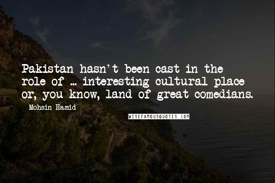 Mohsin Hamid Quotes: Pakistan hasn't been cast in the role of ... interesting cultural place or, you know, land of great comedians.