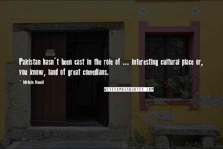 Mohsin Hamid Quotes: Pakistan hasn't been cast in the role of ... interesting cultural place or, you know, land of great comedians.