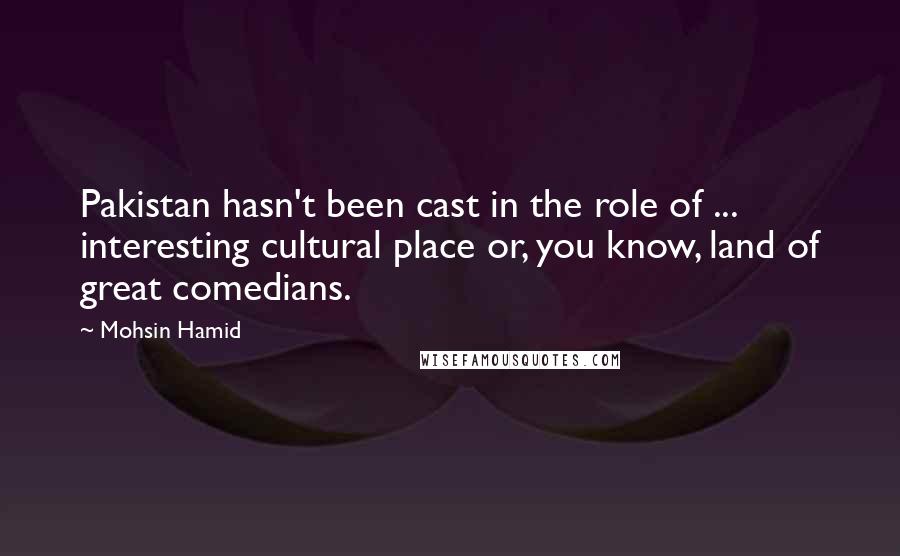 Mohsin Hamid Quotes: Pakistan hasn't been cast in the role of ... interesting cultural place or, you know, land of great comedians.