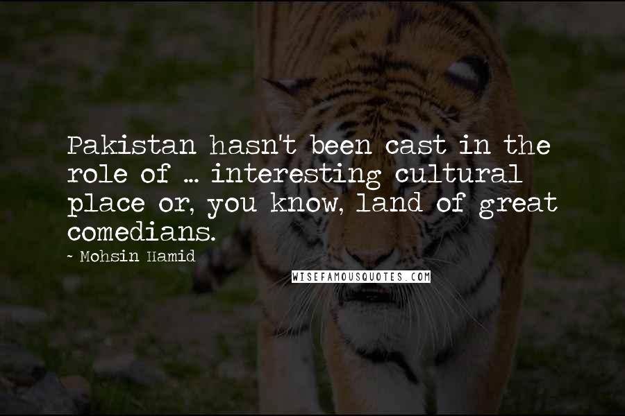 Mohsin Hamid Quotes: Pakistan hasn't been cast in the role of ... interesting cultural place or, you know, land of great comedians.