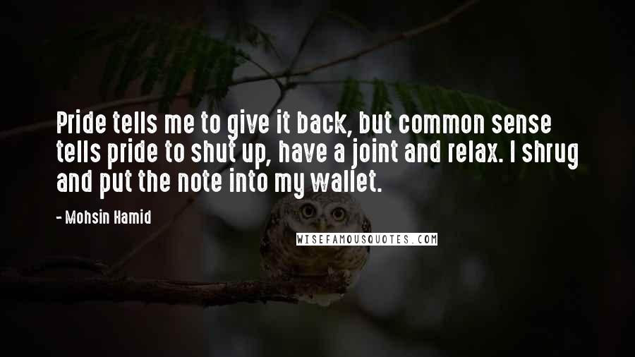 Mohsin Hamid Quotes: Pride tells me to give it back, but common sense tells pride to shut up, have a joint and relax. I shrug and put the note into my wallet.