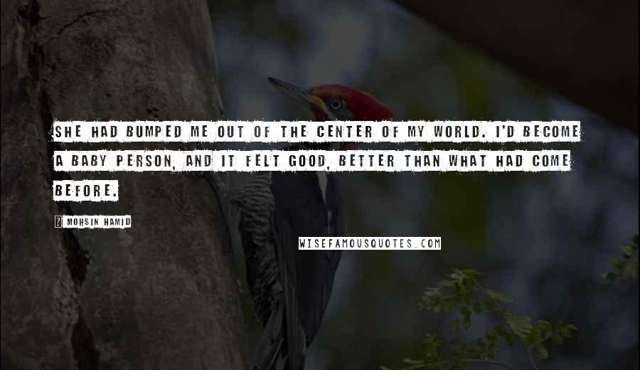 Mohsin Hamid Quotes: She had bumped me out of the center of my world. I'd become a baby person, and it felt good, better than what had come before.