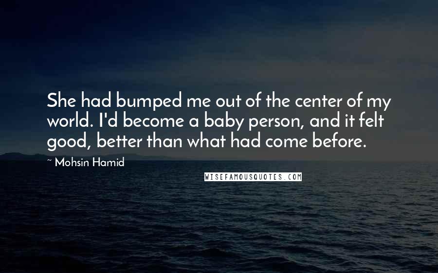 Mohsin Hamid Quotes: She had bumped me out of the center of my world. I'd become a baby person, and it felt good, better than what had come before.