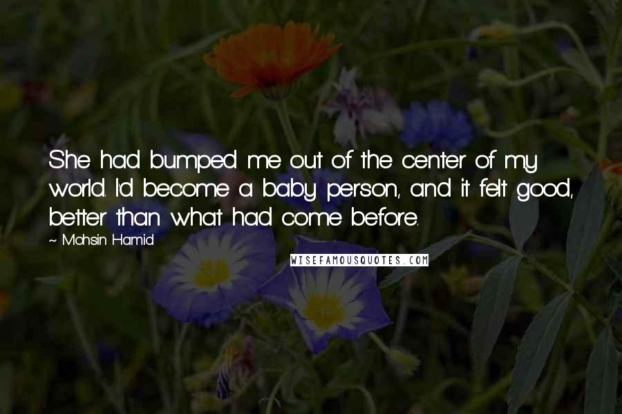 Mohsin Hamid Quotes: She had bumped me out of the center of my world. I'd become a baby person, and it felt good, better than what had come before.