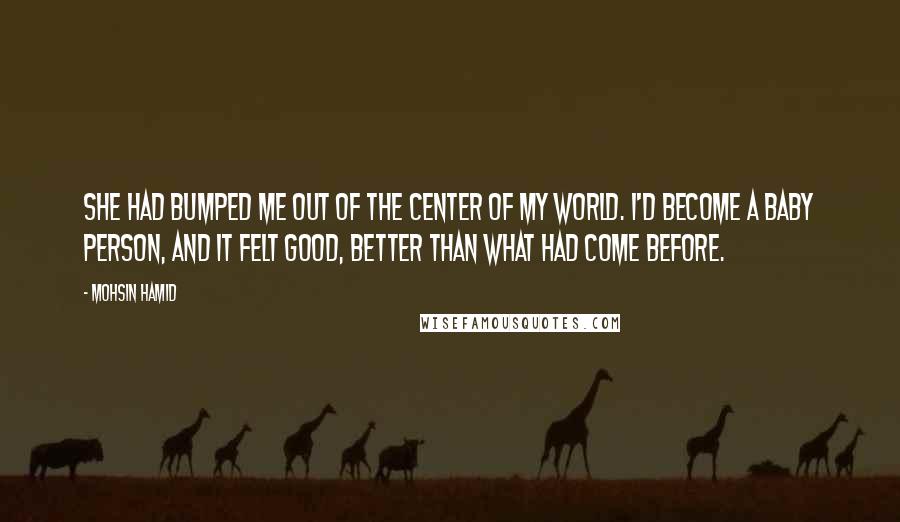 Mohsin Hamid Quotes: She had bumped me out of the center of my world. I'd become a baby person, and it felt good, better than what had come before.