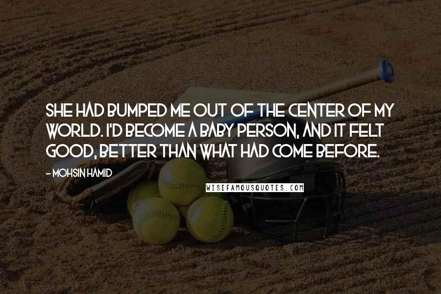 Mohsin Hamid Quotes: She had bumped me out of the center of my world. I'd become a baby person, and it felt good, better than what had come before.