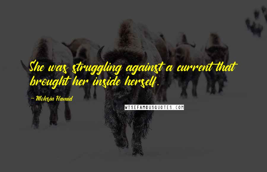 Mohsin Hamid Quotes: She was struggling against a current that brought her inside herself.