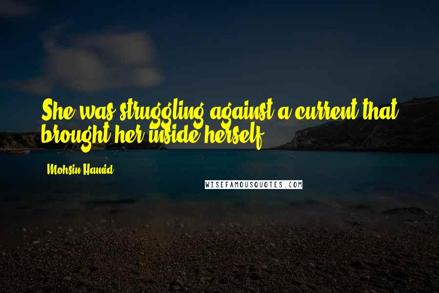 Mohsin Hamid Quotes: She was struggling against a current that brought her inside herself.