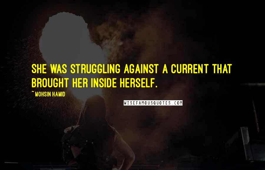 Mohsin Hamid Quotes: She was struggling against a current that brought her inside herself.