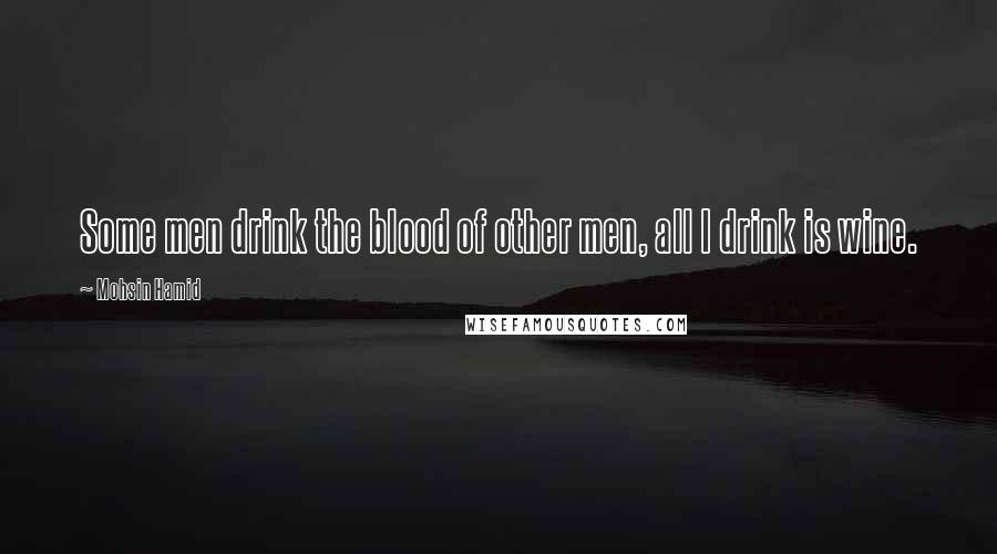 Mohsin Hamid Quotes: Some men drink the blood of other men, all I drink is wine.