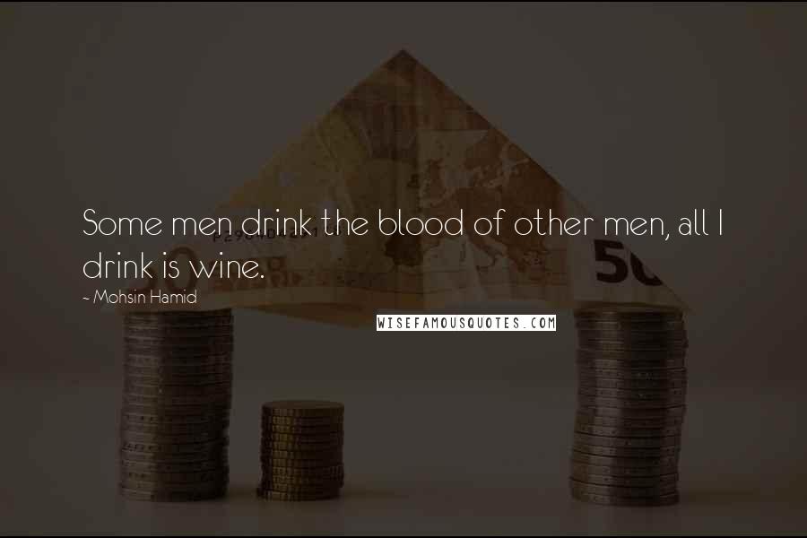 Mohsin Hamid Quotes: Some men drink the blood of other men, all I drink is wine.