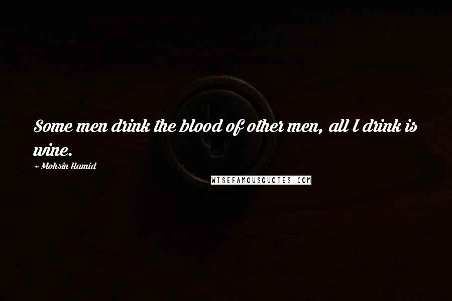 Mohsin Hamid Quotes: Some men drink the blood of other men, all I drink is wine.