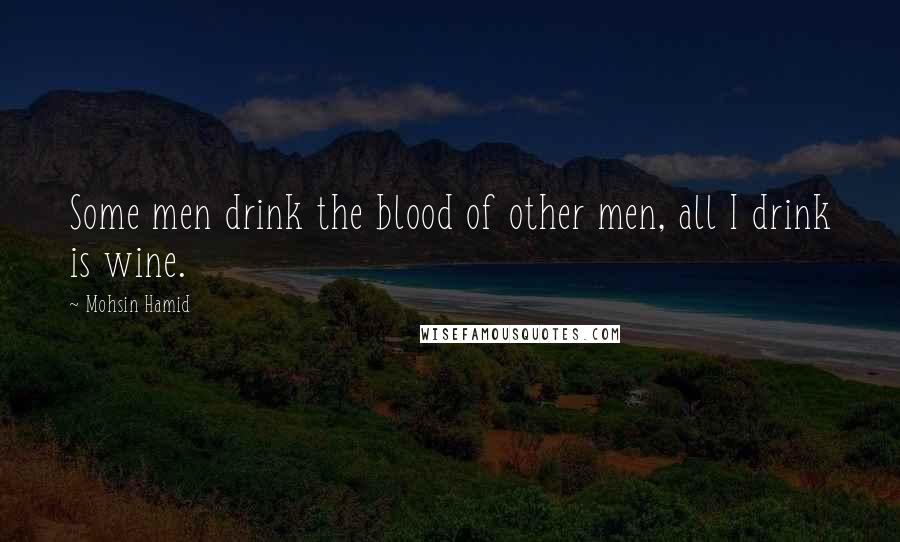 Mohsin Hamid Quotes: Some men drink the blood of other men, all I drink is wine.