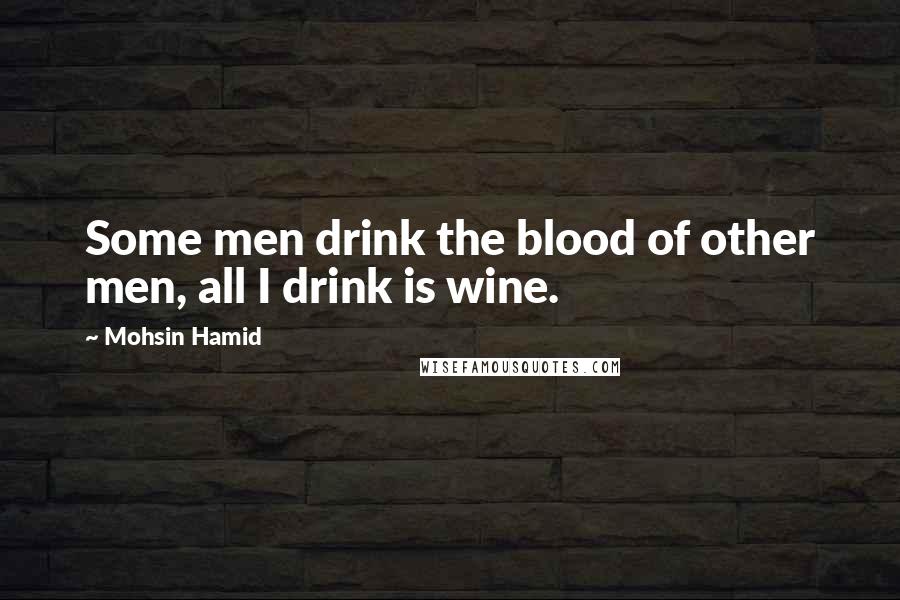 Mohsin Hamid Quotes: Some men drink the blood of other men, all I drink is wine.