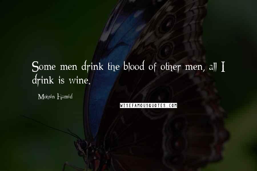 Mohsin Hamid Quotes: Some men drink the blood of other men, all I drink is wine.