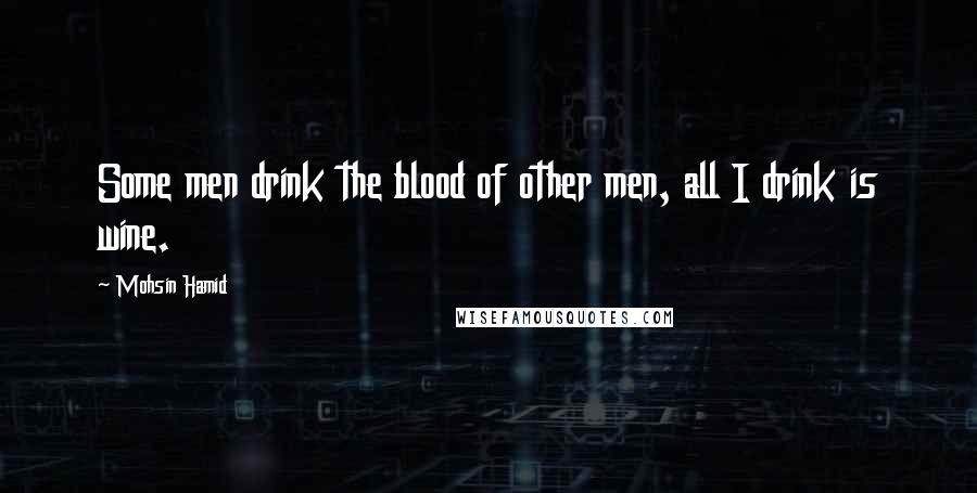 Mohsin Hamid Quotes: Some men drink the blood of other men, all I drink is wine.