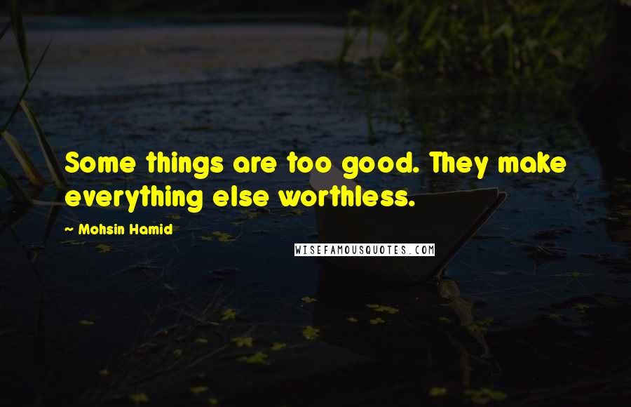 Mohsin Hamid Quotes: Some things are too good. They make everything else worthless.