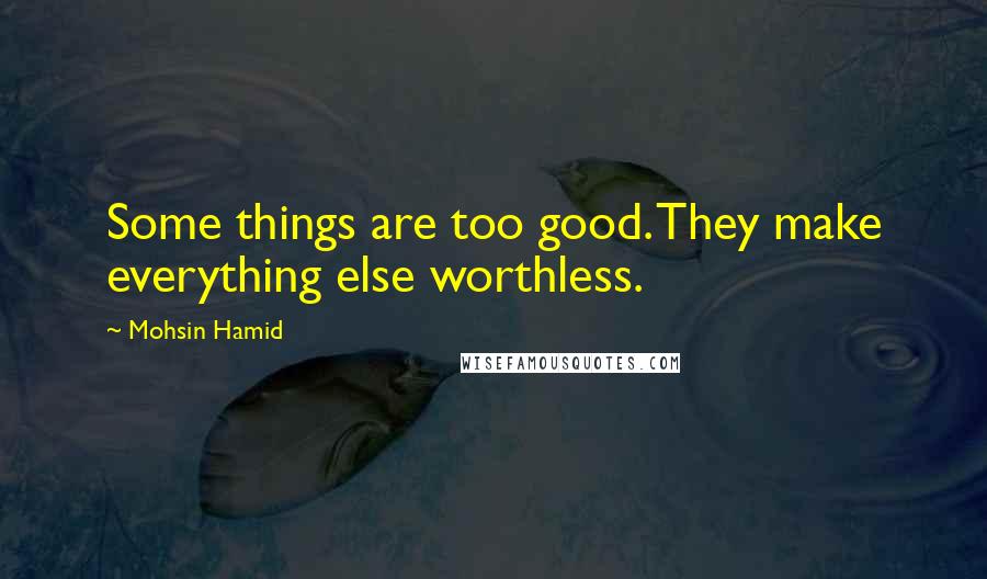 Mohsin Hamid Quotes: Some things are too good. They make everything else worthless.