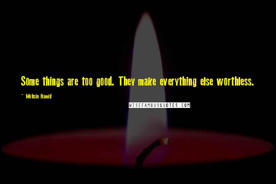 Mohsin Hamid Quotes: Some things are too good. They make everything else worthless.