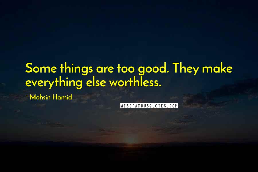 Mohsin Hamid Quotes: Some things are too good. They make everything else worthless.