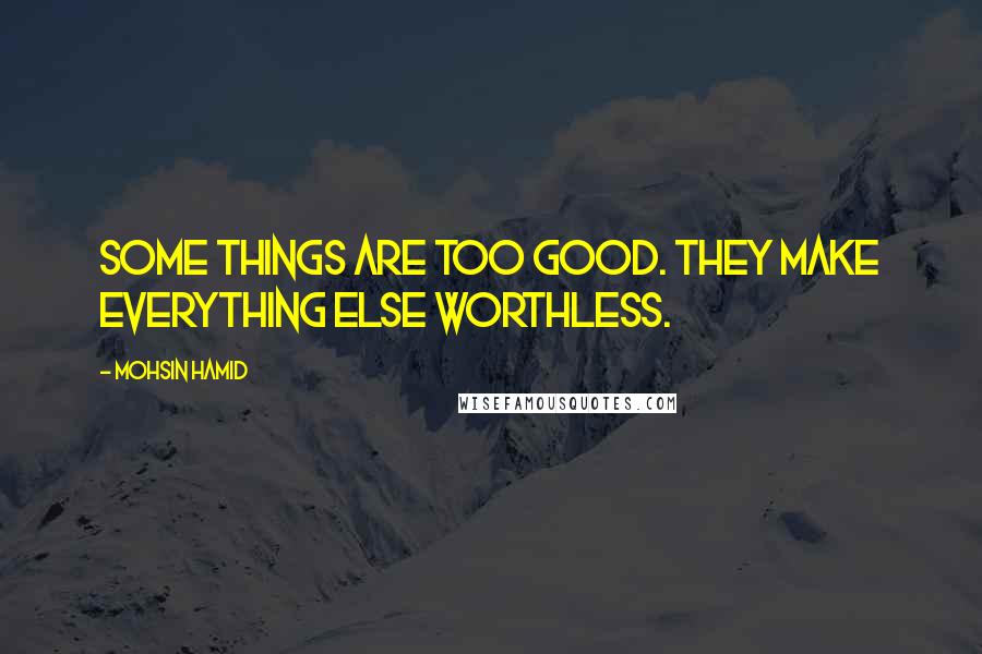 Mohsin Hamid Quotes: Some things are too good. They make everything else worthless.