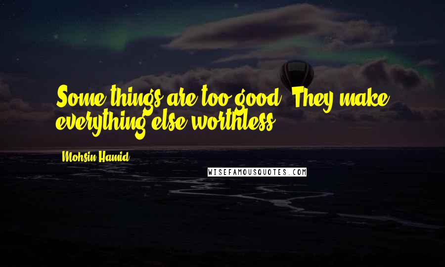 Mohsin Hamid Quotes: Some things are too good. They make everything else worthless.
